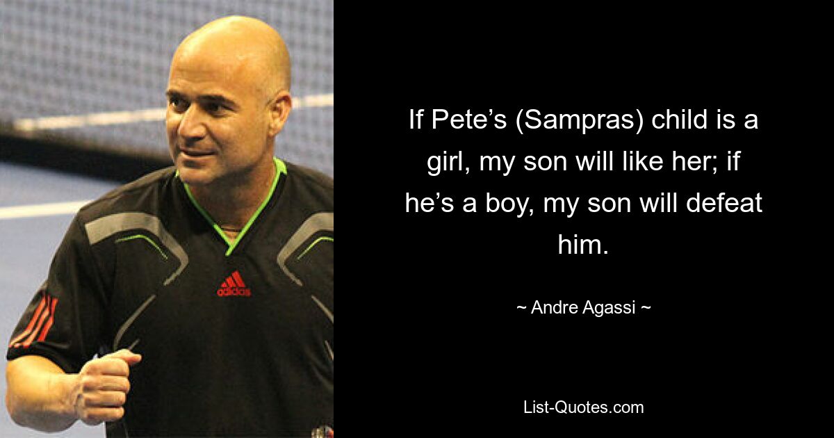 If Pete’s (Sampras) child is a girl, my son will like her; if he’s a boy, my son will defeat him. — © Andre Agassi