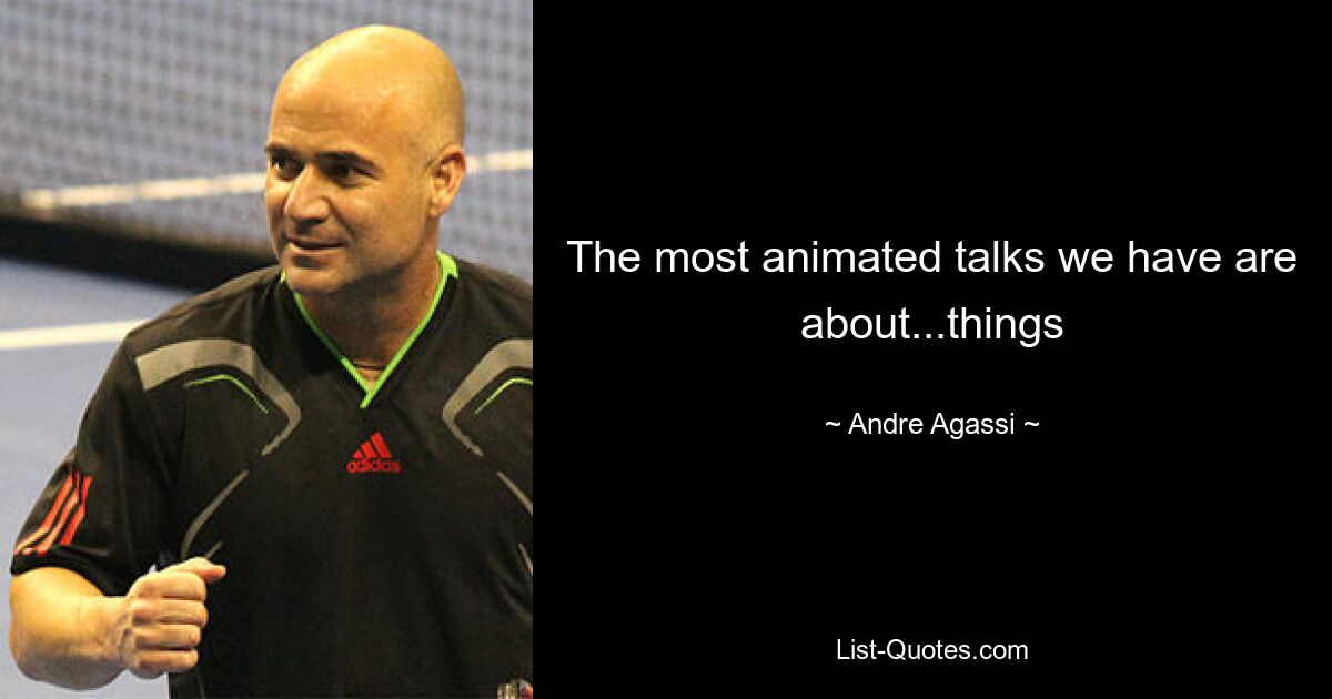 The most animated talks we have are about...things — © Andre Agassi