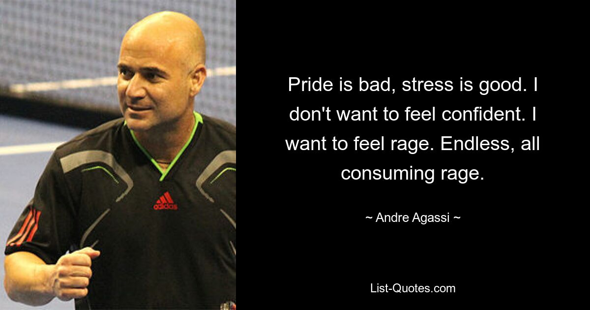 Pride is bad, stress is good. I don't want to feel confident. I want to feel rage. Endless, all consuming rage. — © Andre Agassi