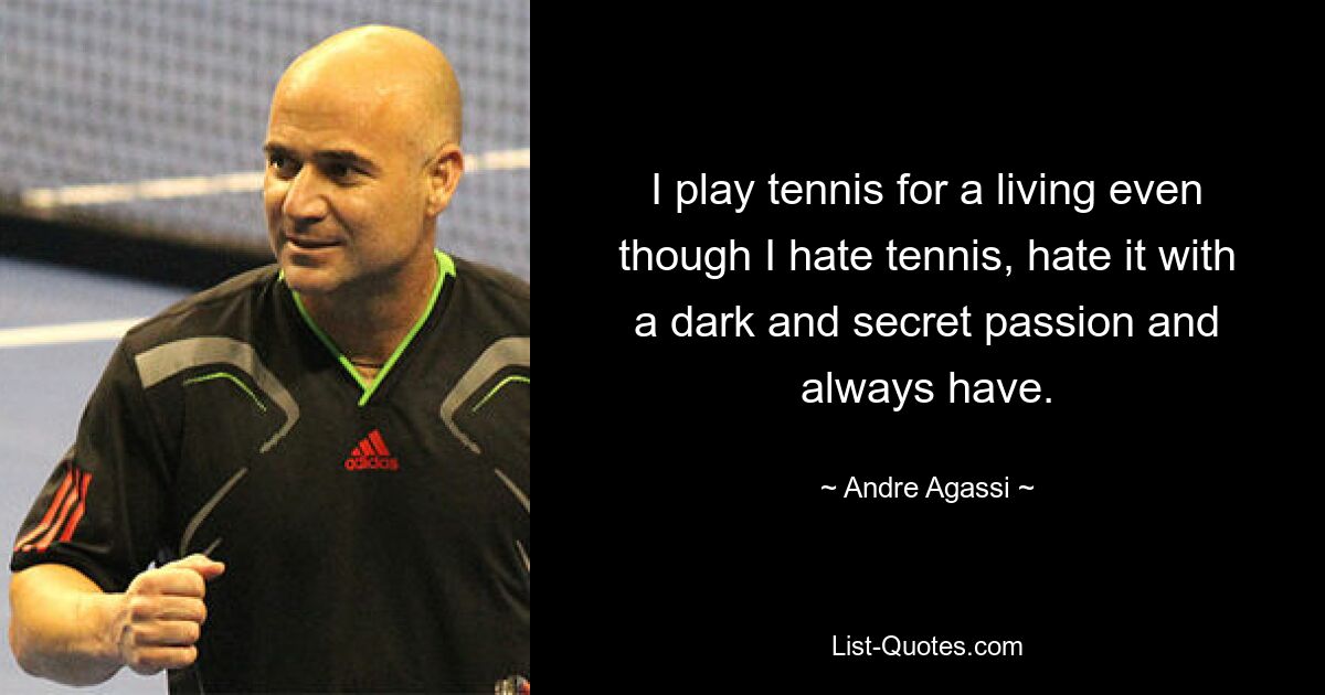 I play tennis for a living even though I hate tennis, hate it with a dark and secret passion and always have. — © Andre Agassi