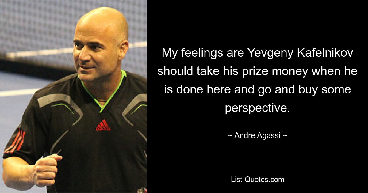 My feelings are Yevgeny Kafelnikov should take his prize money when he is done here and go and buy some perspective. — © Andre Agassi