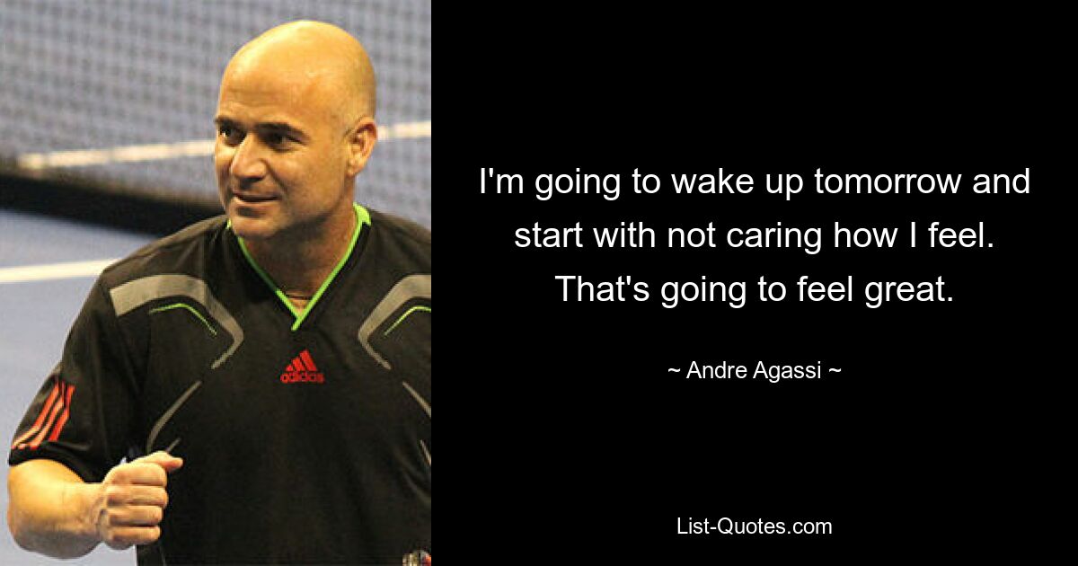 I'm going to wake up tomorrow and start with not caring how I feel. That's going to feel great. — © Andre Agassi