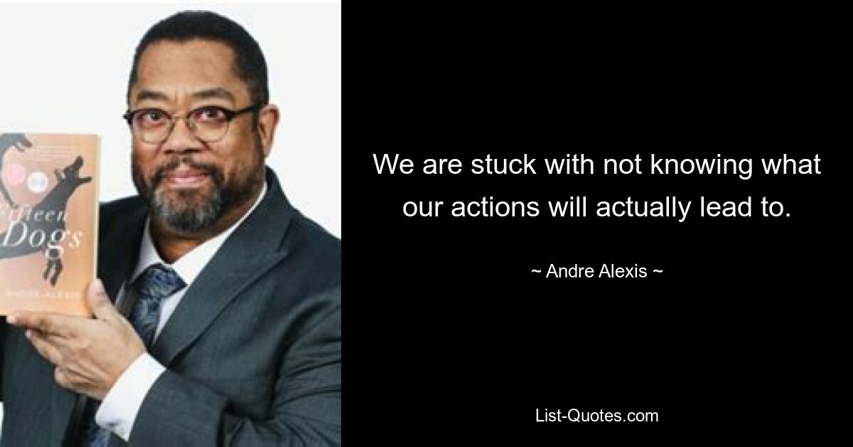 We are stuck with not knowing what our actions will actually lead to. — © Andre Alexis