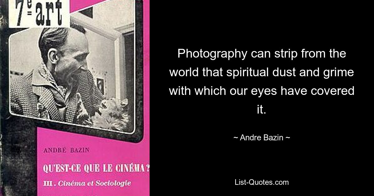 Photography can strip from the world that spiritual dust and grime with which our eyes have covered it. — © Andre Bazin