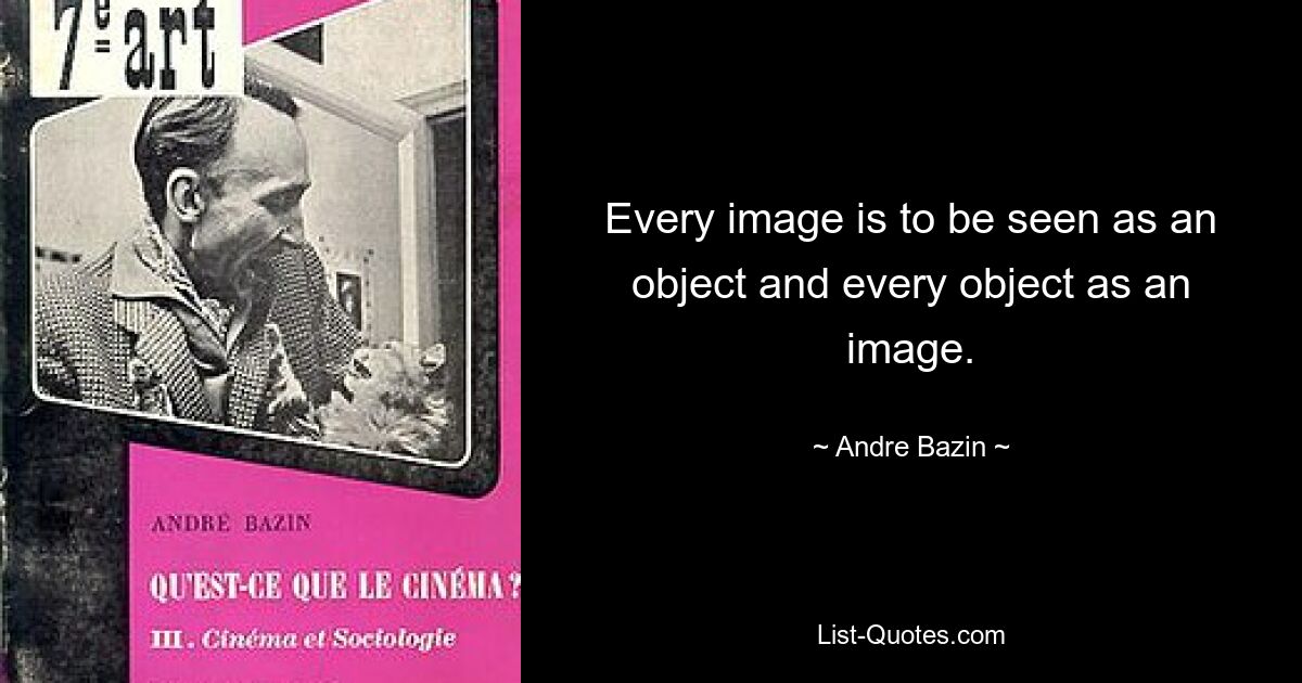 Every image is to be seen as an object and every object as an image. — © Andre Bazin