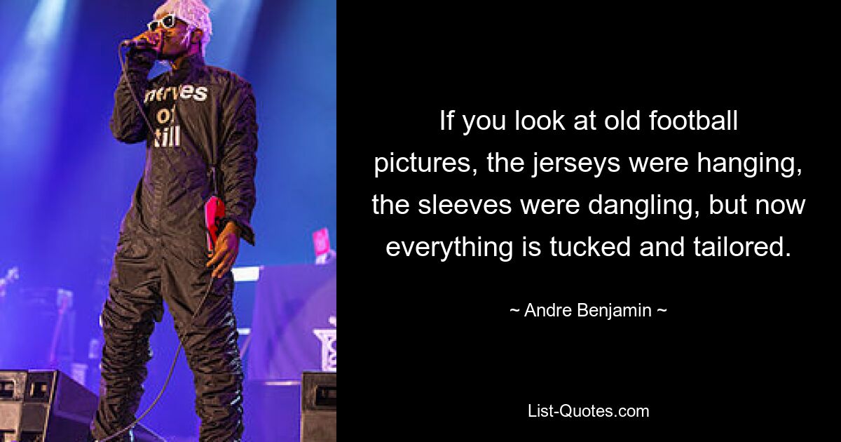 If you look at old football pictures, the jerseys were hanging, the sleeves were dangling, but now everything is tucked and tailored. — © Andre Benjamin