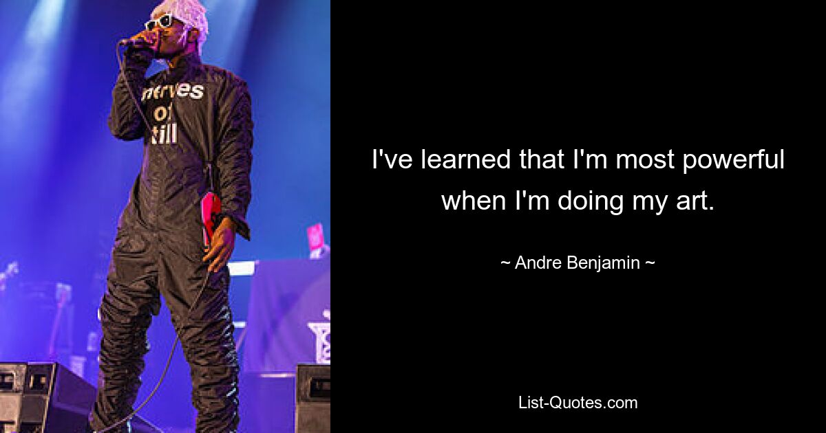 I've learned that I'm most powerful when I'm doing my art. — © Andre Benjamin