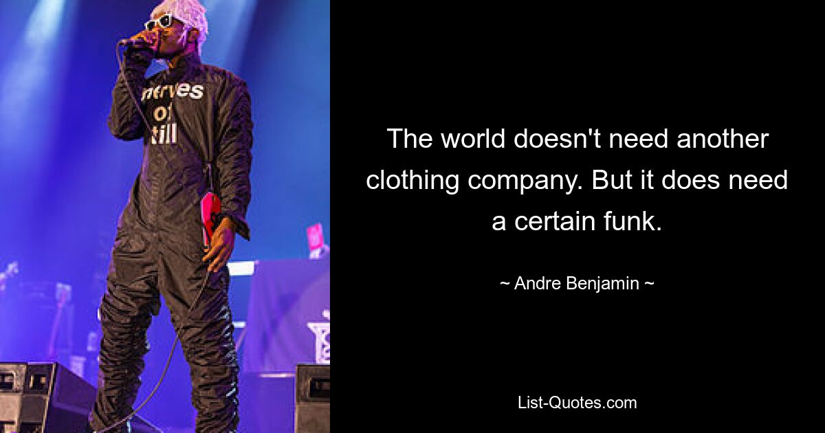 The world doesn't need another clothing company. But it does need a certain funk. — © Andre Benjamin