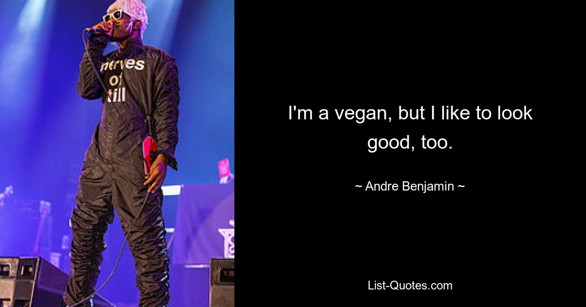 I'm a vegan, but I like to look good, too. — © Andre Benjamin