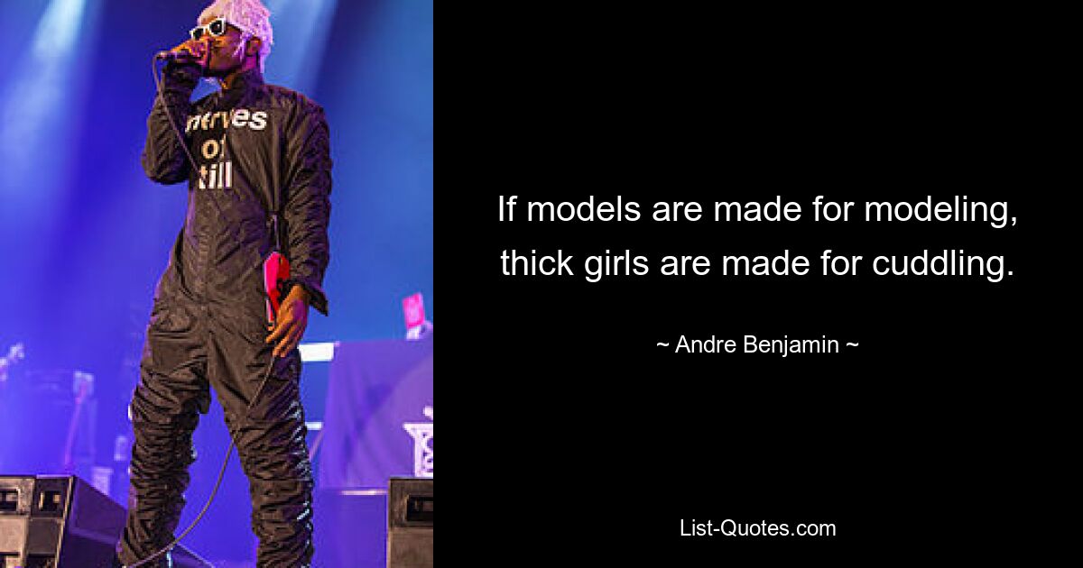 If models are made for modeling, thick girls are made for cuddling. — © Andre Benjamin