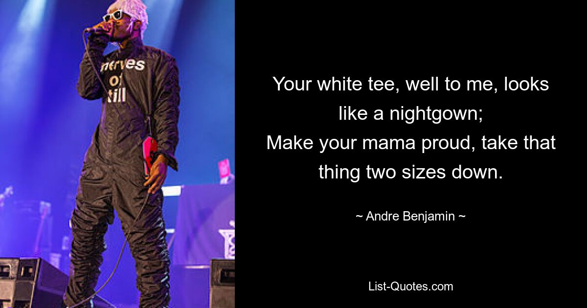 Your white tee, well to me, looks like a nightgown;
Make your mama proud, take that thing two sizes down. — © Andre Benjamin