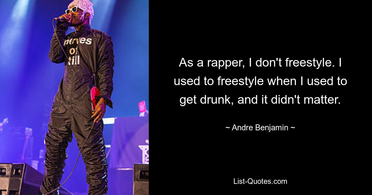 As a rapper, I don't freestyle. I used to freestyle when I used to get drunk, and it didn't matter. — © Andre Benjamin