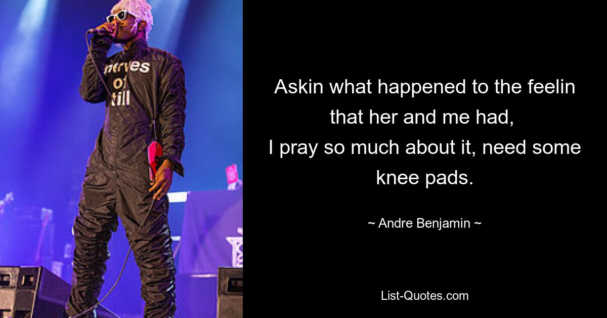 Askin what happened to the feelin that her and me had, 
I pray so much about it, need some knee pads. — © Andre Benjamin