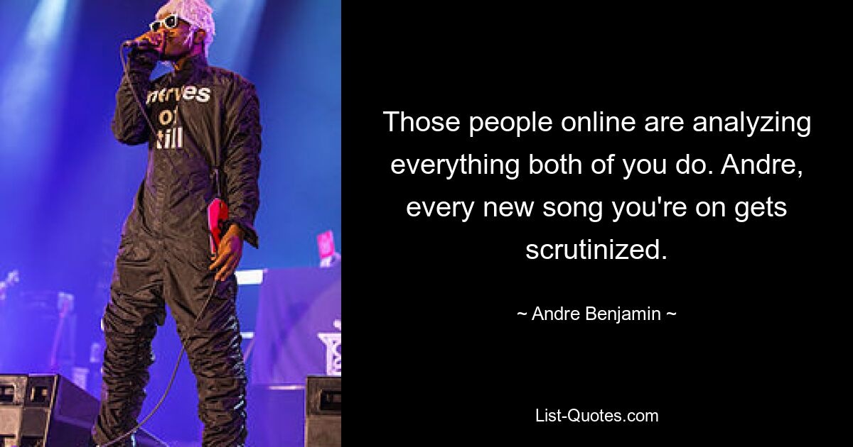 Those people online are analyzing everything both of you do. Andre, every new song you're on gets scrutinized. — © Andre Benjamin