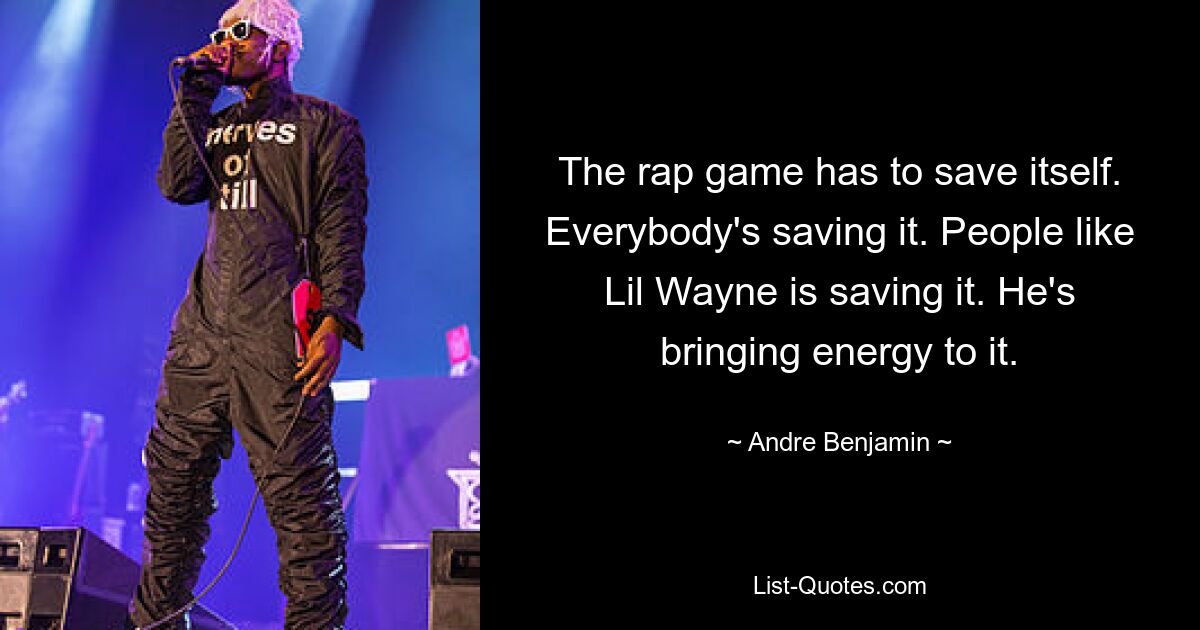 The rap game has to save itself. Everybody's saving it. People like Lil Wayne is saving it. He's bringing energy to it. — © Andre Benjamin