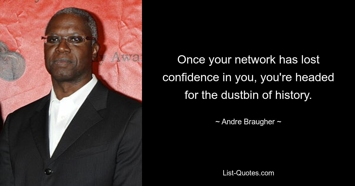 Once your network has lost confidence in you, you're headed for the dustbin of history. — © Andre Braugher