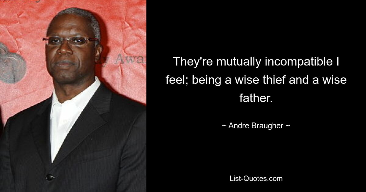 They're mutually incompatible I feel; being a wise thief and a wise father. — © Andre Braugher