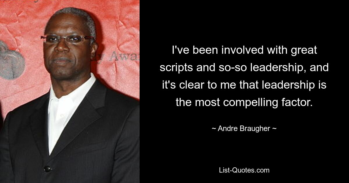 I've been involved with great scripts and so-so leadership, and it's clear to me that leadership is the most compelling factor. — © Andre Braugher