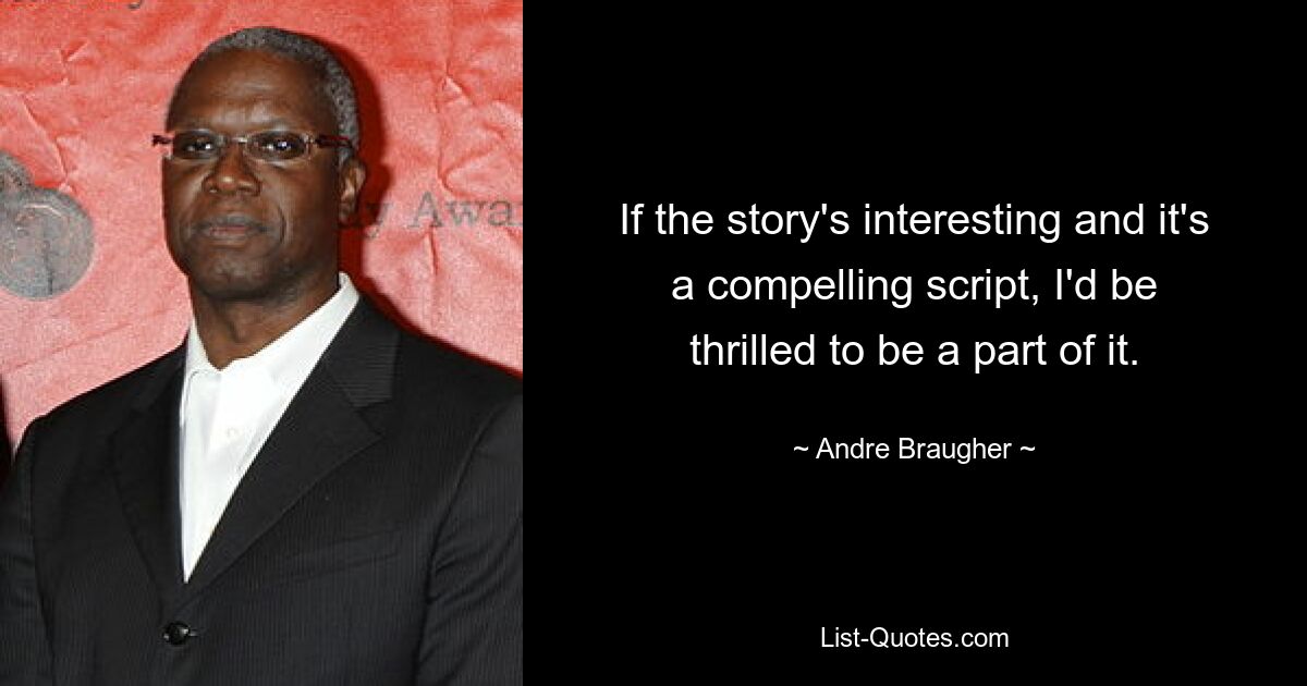 If the story's interesting and it's a compelling script, I'd be thrilled to be a part of it. — © Andre Braugher