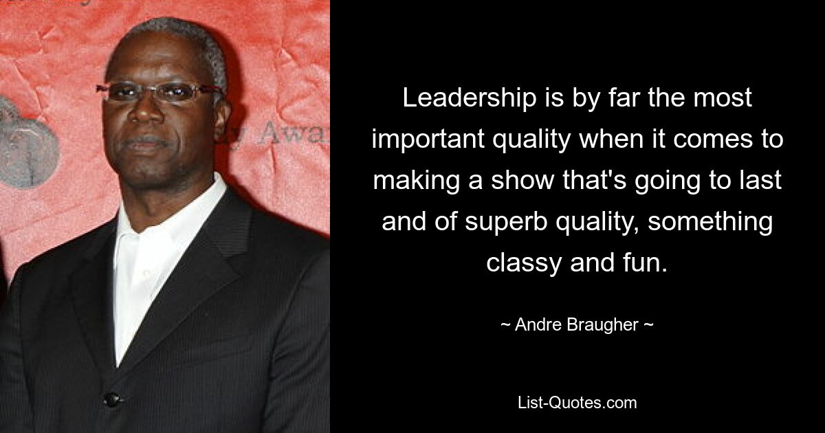 Leadership is by far the most important quality when it comes to making a show that's going to last and of superb quality, something classy and fun. — © Andre Braugher