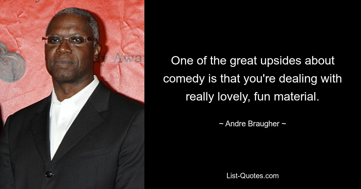 One of the great upsides about comedy is that you're dealing with really lovely, fun material. — © Andre Braugher