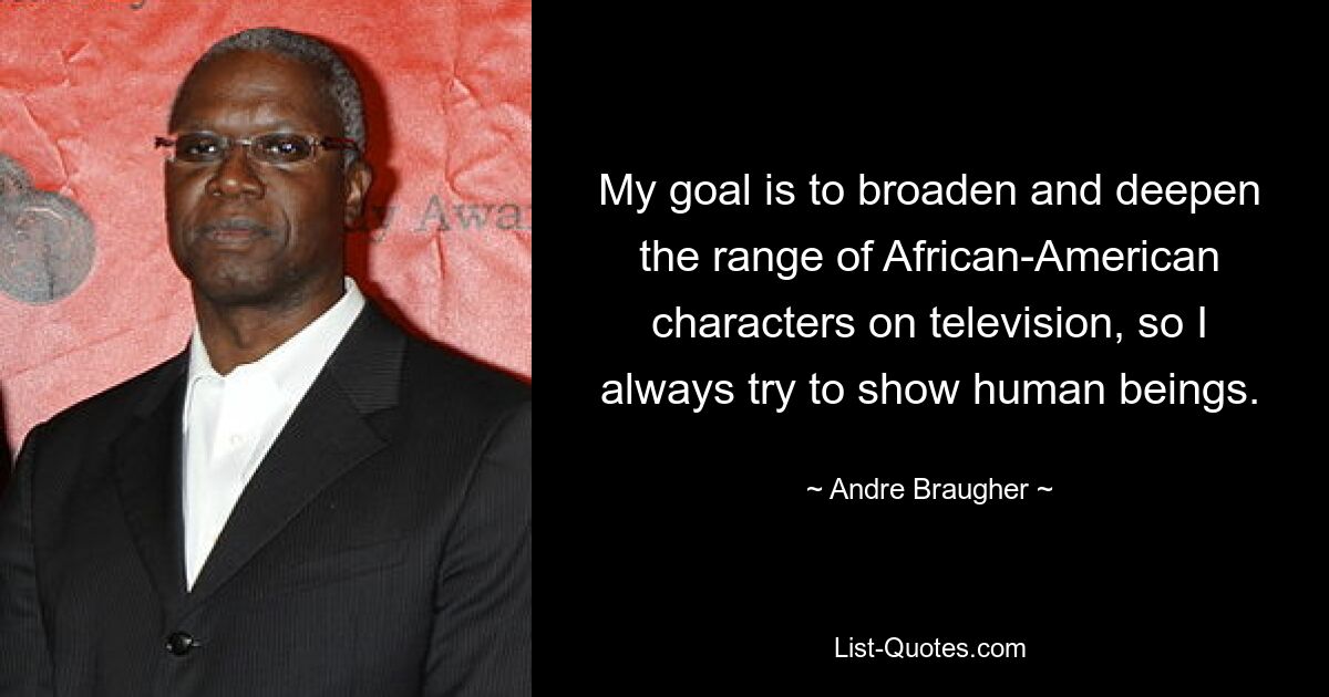 My goal is to broaden and deepen the range of African-American characters on television, so I always try to show human beings. — © Andre Braugher