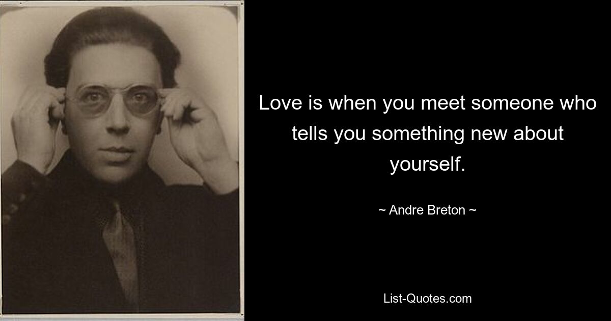 Love is when you meet someone who tells you something new about yourself. — © Andre Breton