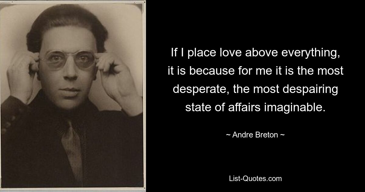 If I place love above everything, it is because for me it is the most desperate, the most despairing state of affairs imaginable. — © Andre Breton