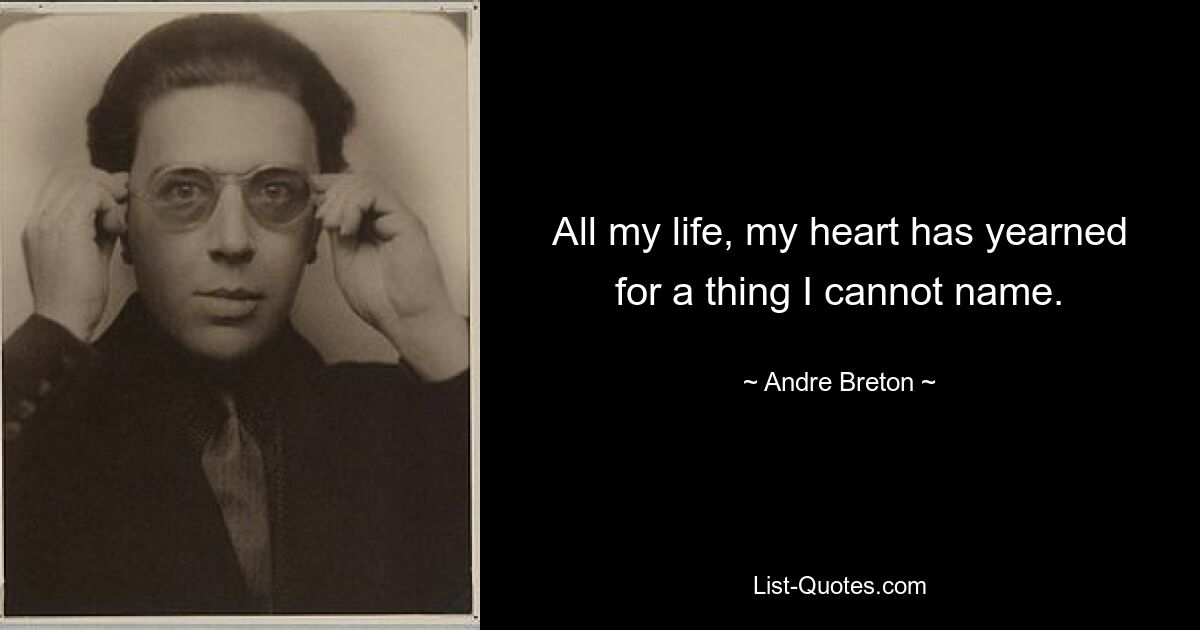 All my life, my heart has yearned for a thing I cannot name. — © Andre Breton