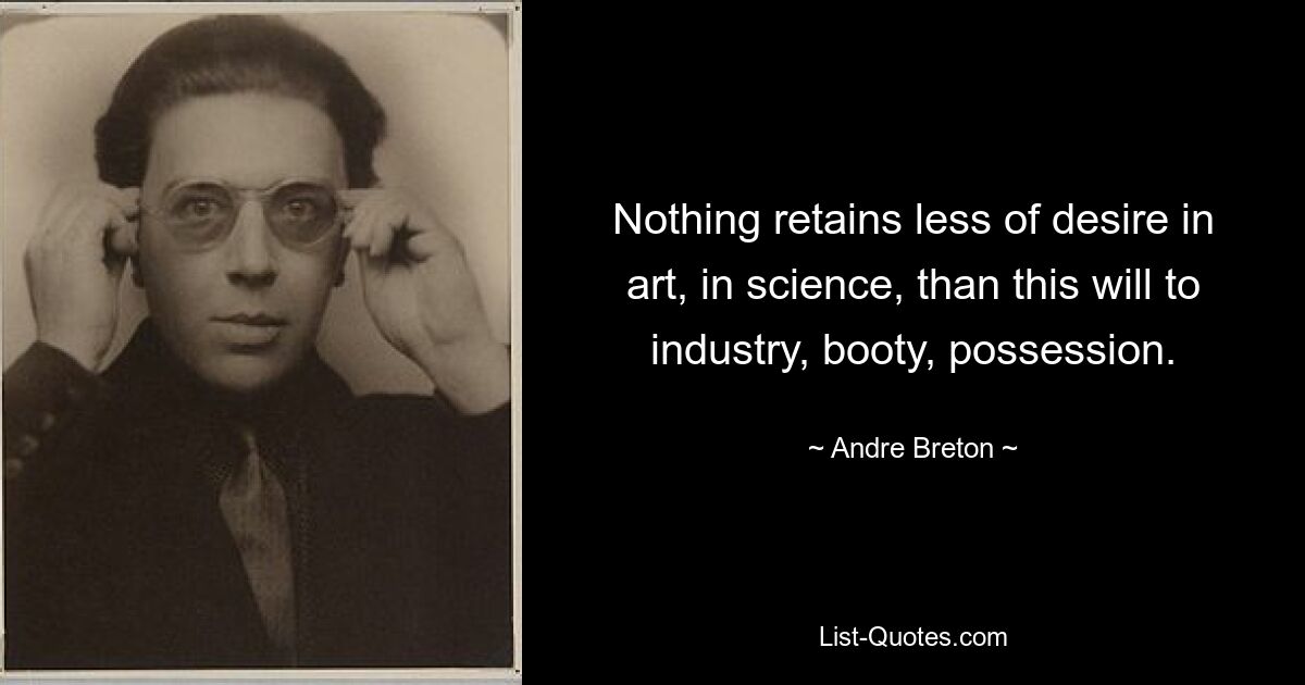 Nothing retains less of desire in art, in science, than this will to industry, booty, possession. — © Andre Breton