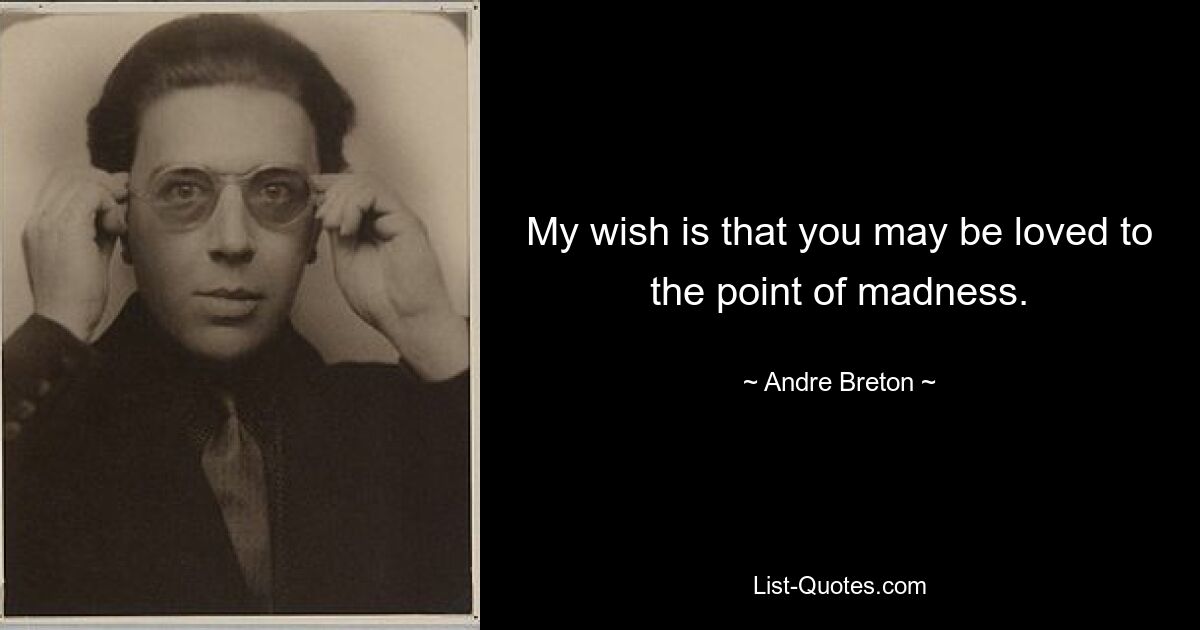 My wish is that you may be loved to the point of madness. — © Andre Breton