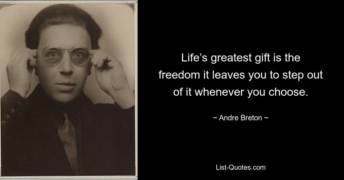 Life’s greatest gift is the freedom it leaves you to step out of it whenever you choose. — © Andre Breton