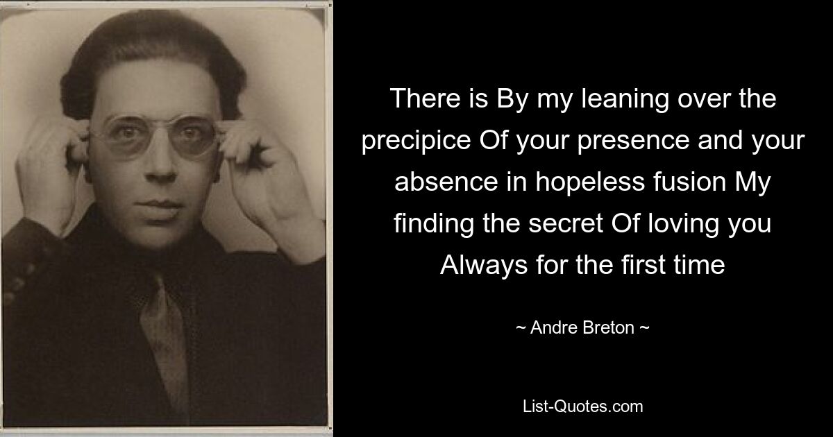 There is By my leaning over the precipice Of your presence and your absence in hopeless fusion My finding the secret Of loving you Always for the first time — © Andre Breton