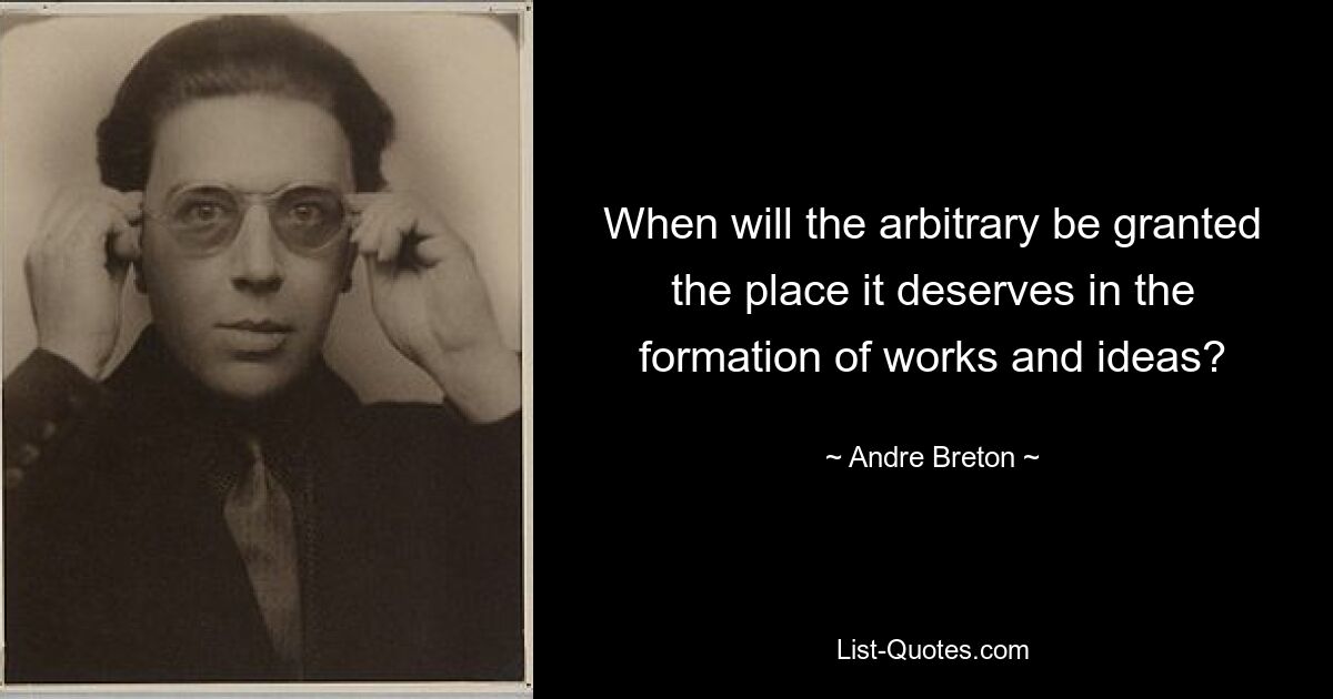 When will the arbitrary be granted the place it deserves in the formation of works and ideas? — © Andre Breton