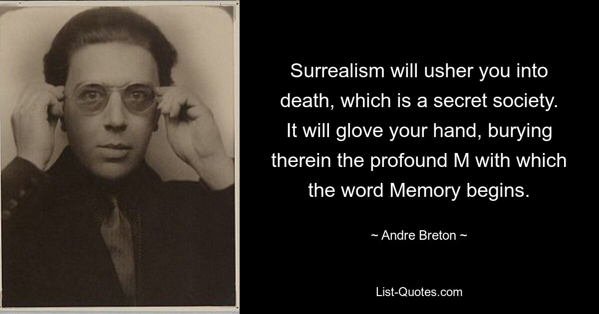 Surrealism will usher you into death, which is a secret society. It will glove your hand, burying therein the profound M with which the word Memory begins. — © Andre Breton