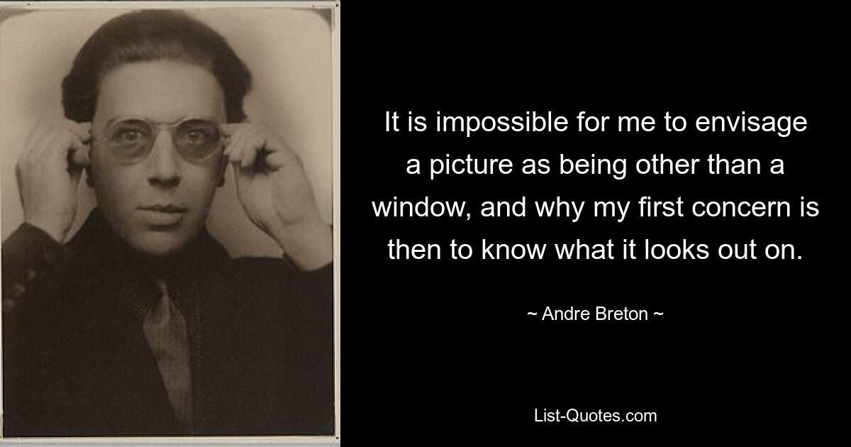 It is impossible for me to envisage a picture as being other than a window, and why my first concern is then to know what it looks out on. — © Andre Breton