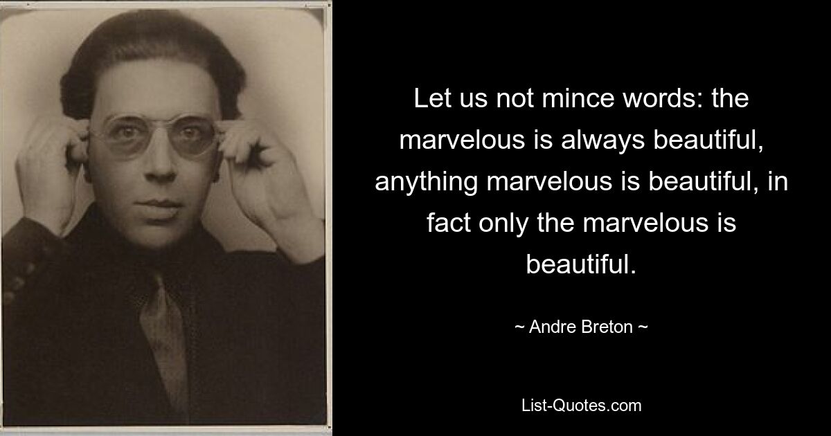 Let us not mince words: the marvelous is always beautiful, anything marvelous is beautiful, in fact only the marvelous is beautiful. — © Andre Breton