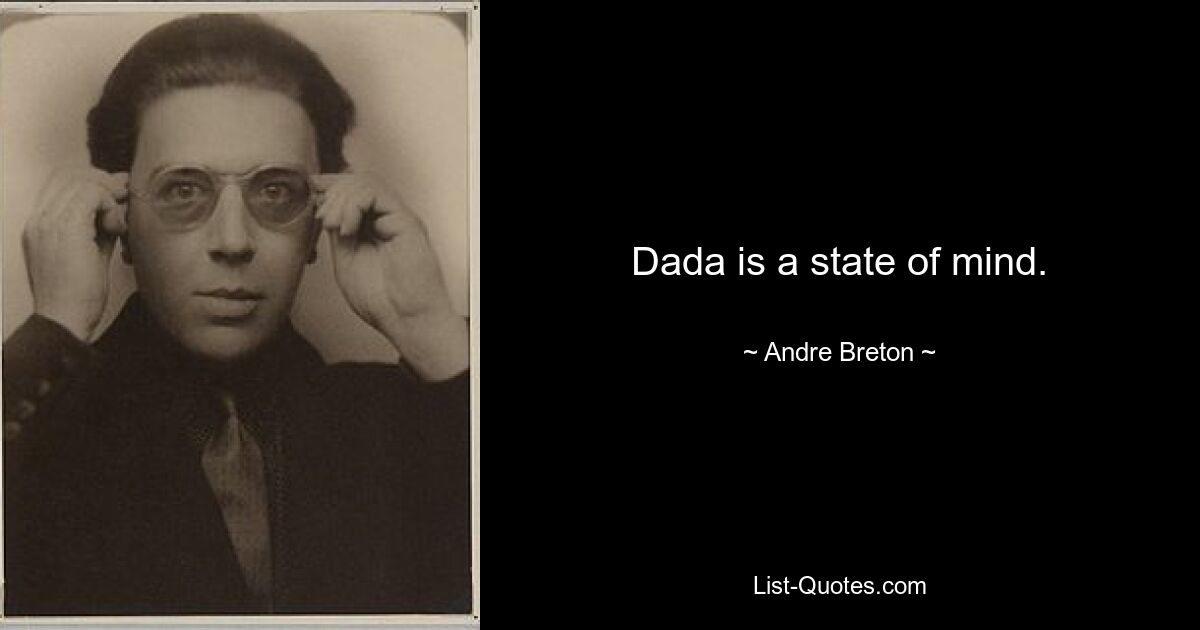 Dada is a state of mind. — © Andre Breton