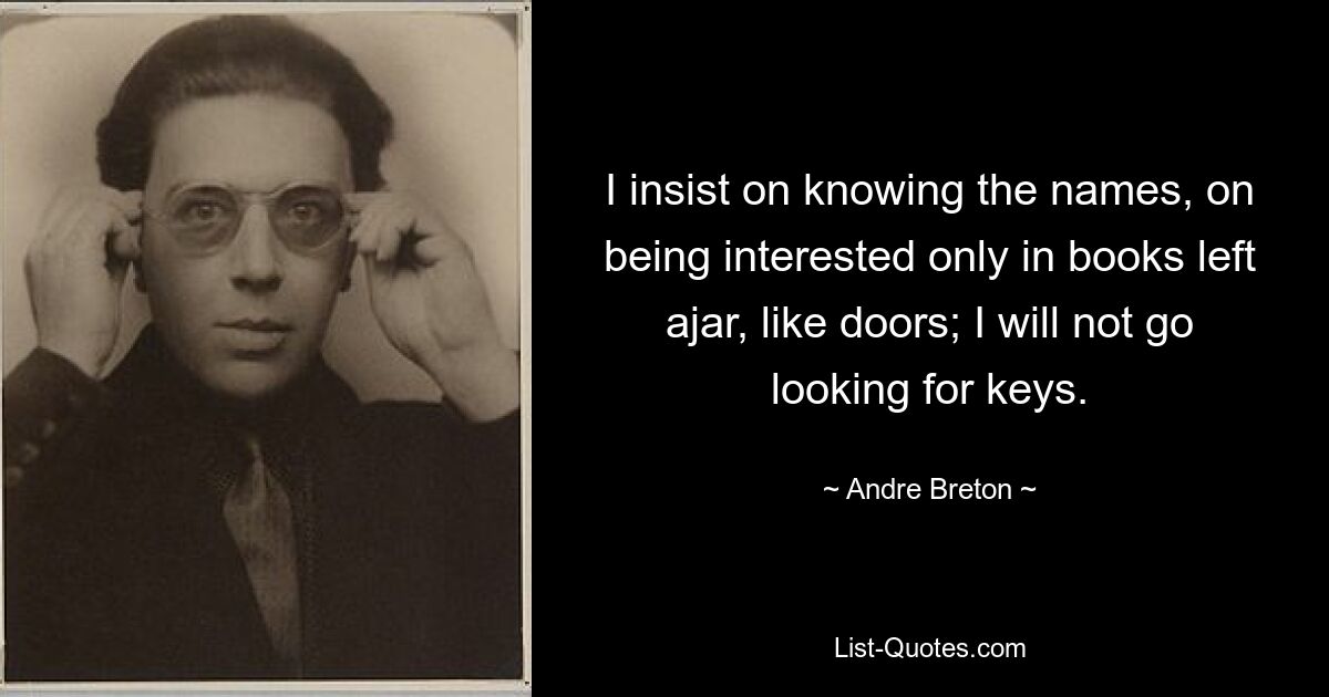 I insist on knowing the names, on being interested only in books left ajar, like doors; I will not go looking for keys. — © Andre Breton