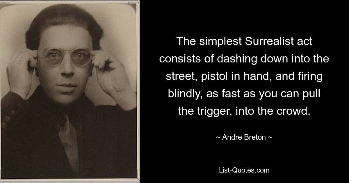 The simplest Surrealist act consists of dashing down into the street, pistol in hand, and firing blindly, as fast as you can pull the trigger, into the crowd. — © Andre Breton