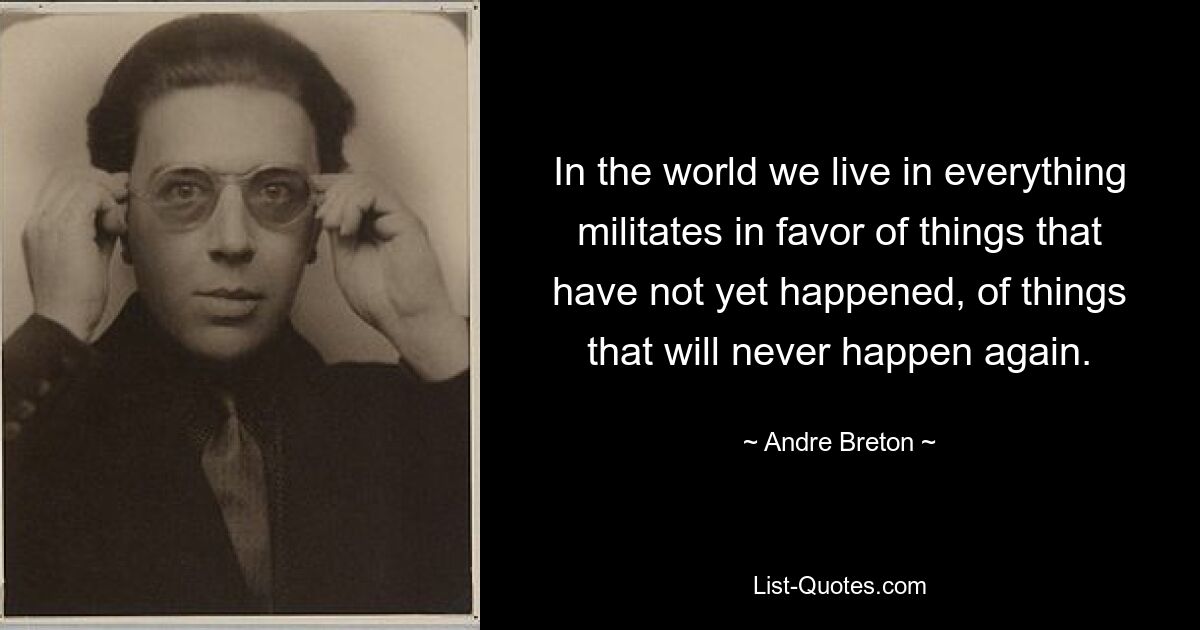 In the world we live in everything militates in favor of things that have not yet happened, of things that will never happen again. — © Andre Breton