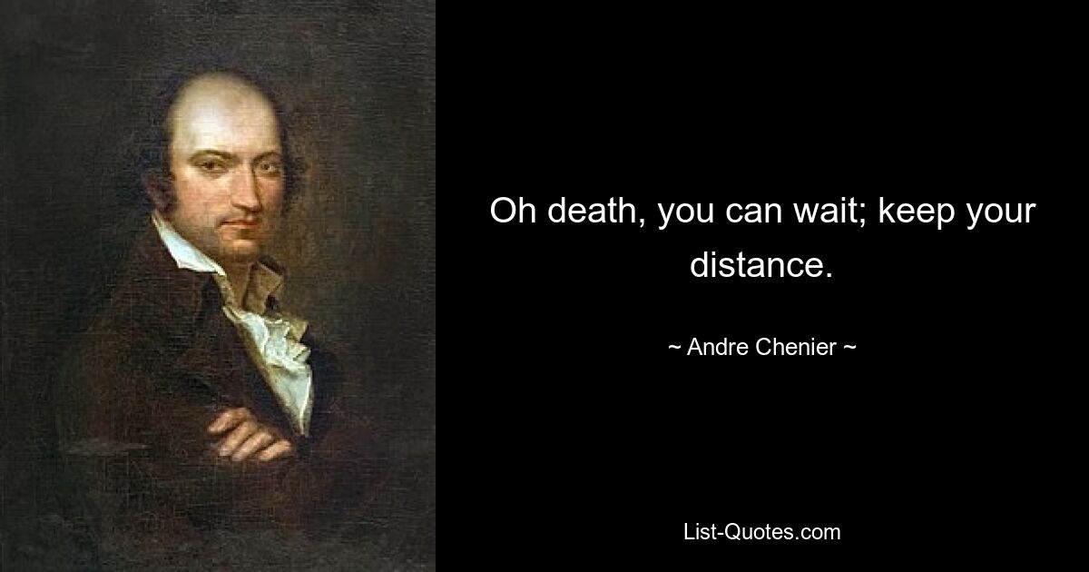 Oh death, you can wait; keep your distance. — © Andre Chenier