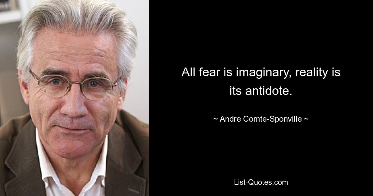 All fear is imaginary, reality is its antidote. — © Andre Comte-Sponville