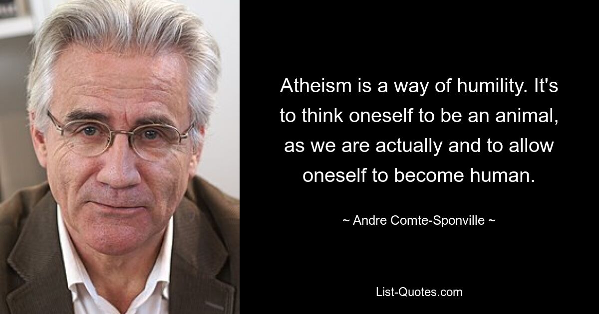 Atheism is a way of humility. It's to think oneself to be an animal, as we are actually and to allow oneself to become human. — © Andre Comte-Sponville