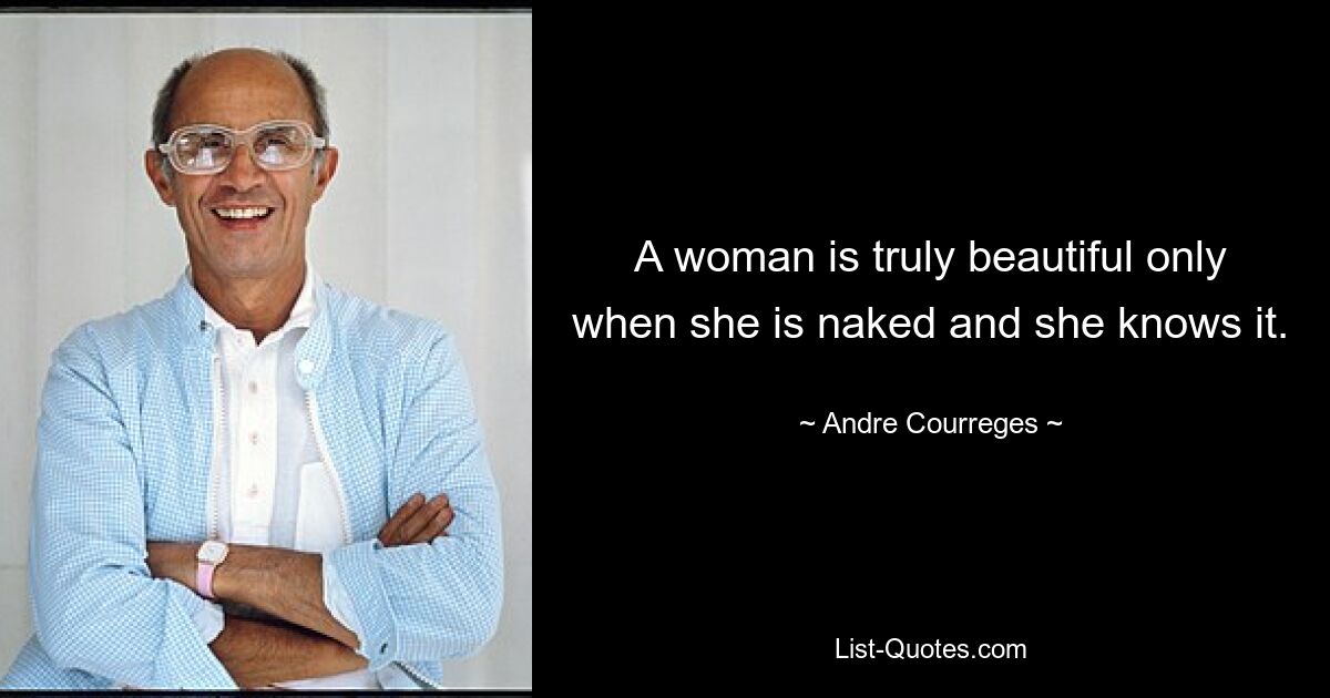 A woman is truly beautiful only when she is naked and she knows it. — © Andre Courreges