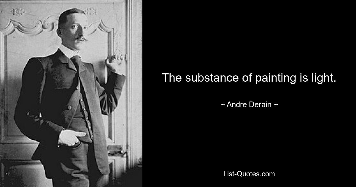 The substance of painting is light. — © Andre Derain