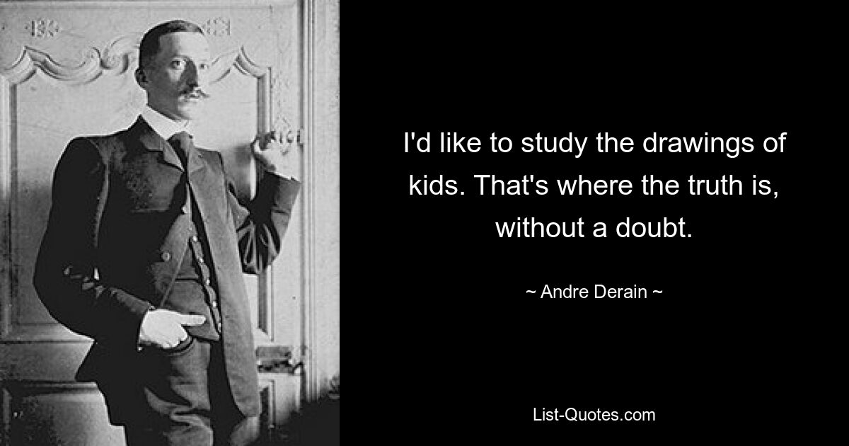 I'd like to study the drawings of kids. That's where the truth is, without a doubt. — © Andre Derain