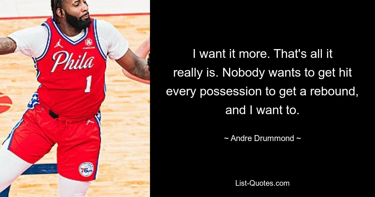 I want it more. That's all it really is. Nobody wants to get hit every possession to get a rebound, and I want to. — © Andre Drummond