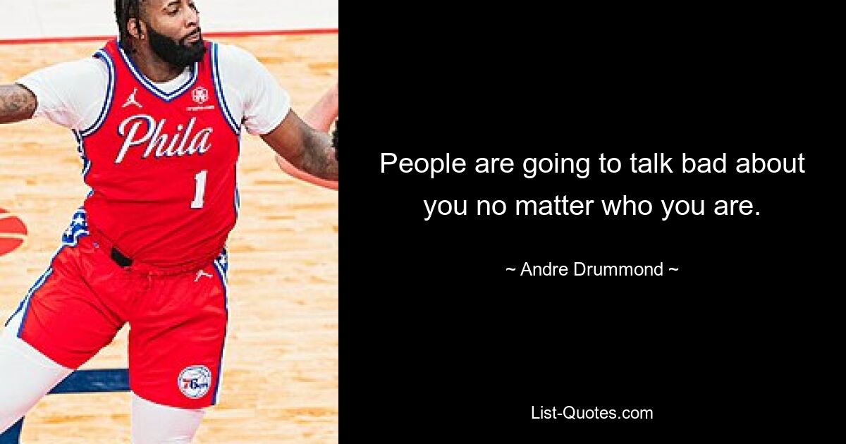 People are going to talk bad about you no matter who you are. — © Andre Drummond