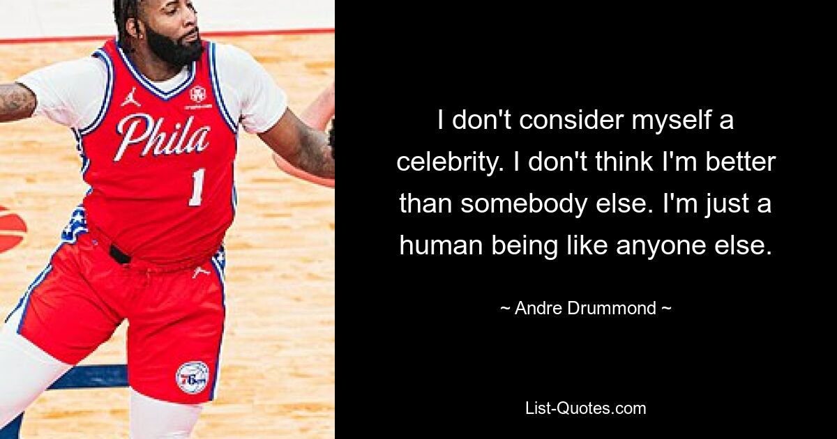 I don't consider myself a celebrity. I don't think I'm better than somebody else. I'm just a human being like anyone else. — © Andre Drummond